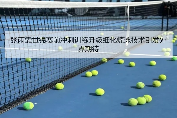 张雨霏世锦赛前冲刺训练升级细化蝶泳技术引发外界期待